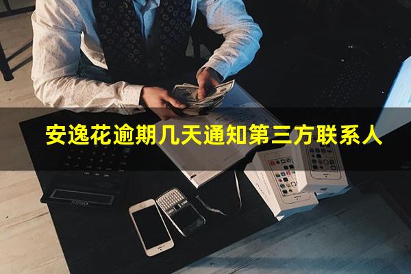 安逸花逾期几天通知第三方联系人