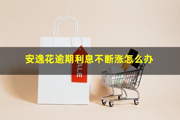 安逸花逾期利息不断涨怎么办