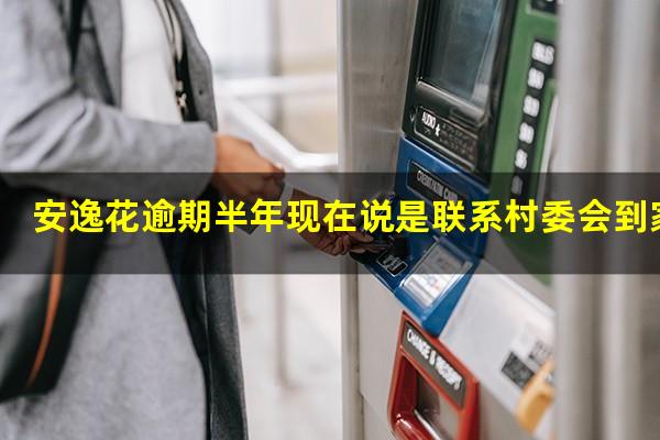 安逸花逾期半年现在说是联系村委会到家里