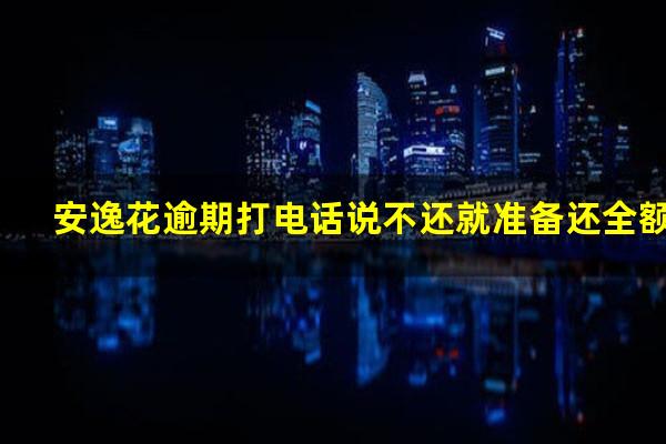 安逸花逾期打电话说不还就准备还全额