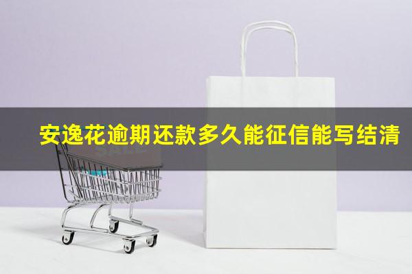 安逸花逾期还款多久再借 安逸花逾期还款多久能征信能写结清