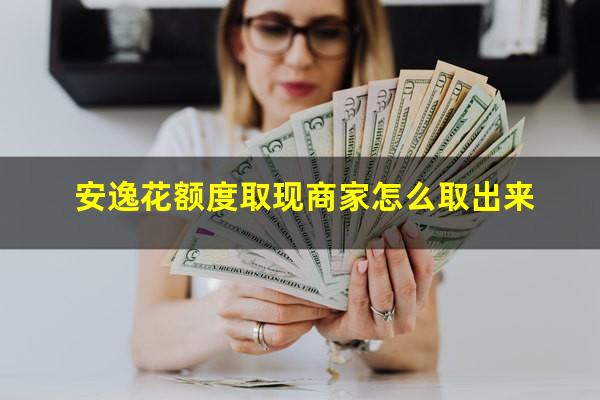 安逸花额度取现商家怎么取出来