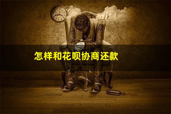 怎么协商花呗借呗自由还款 怎样和花呗协商还款
