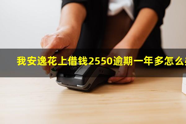 我安逸花上借钱2550逾期一年多怎么办