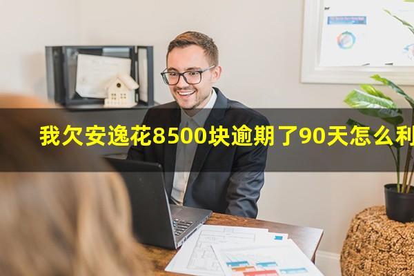 我欠安逸花8500块逾期了90天怎么利息要3千多利息