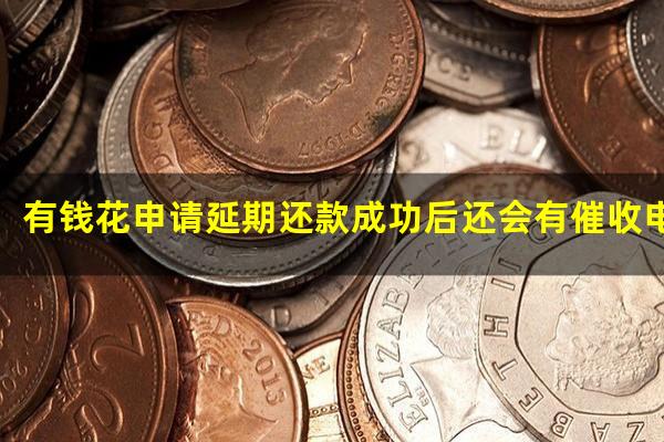 有钱花申请延期还款成功后还会有催收电话吗