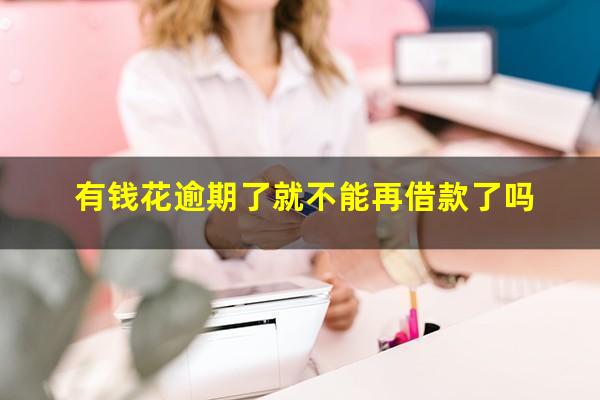 有钱花逾期了就不能再借款了吗