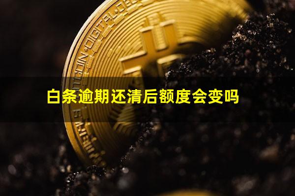 白条逾期还清后额度会变吗