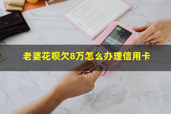 老婆花呗欠8万怎么办理信用卡