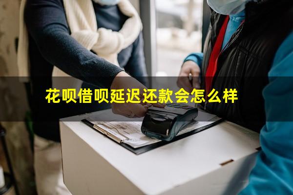 花呗借呗延迟还款会怎么样
