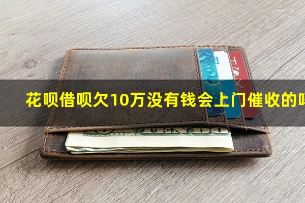 花呗借呗欠10万没有钱会上门催收的吗