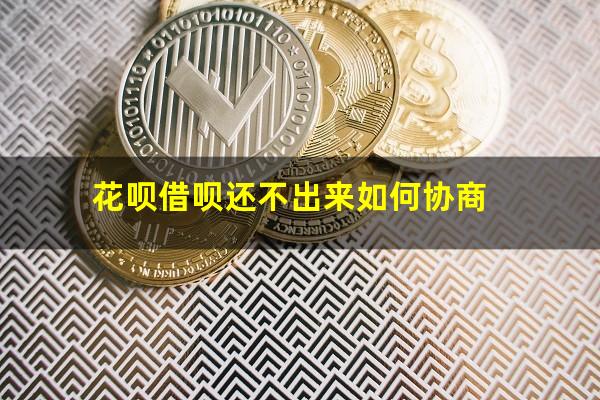 花呗借呗还不出来如何协商