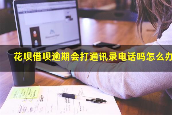 花呗借呗逾期会打通讯录电话吗怎么办