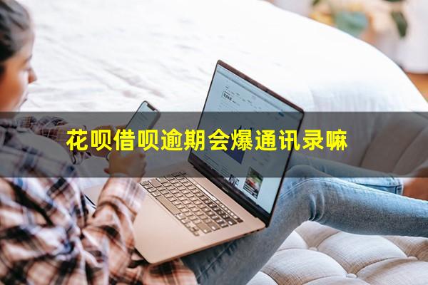 花呗借呗逾期会爆通讯录嘛