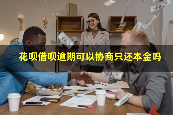花呗借呗逾期可以协商只还本金吗