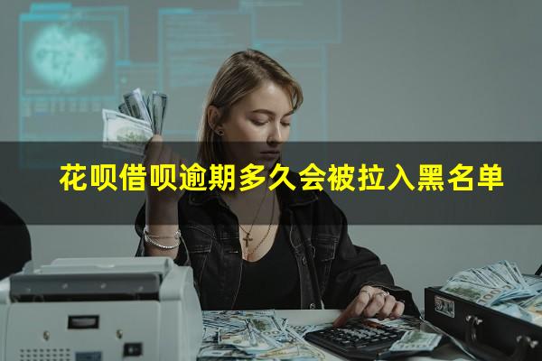 花呗借呗逾期多久会被拉入黑名单