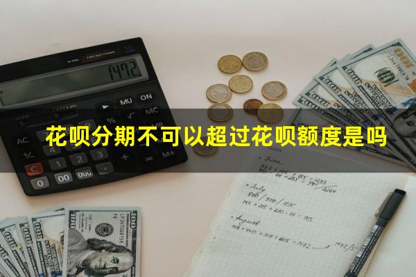 花呗分期不可以超过花呗额度是吗