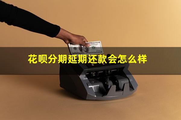 花呗分期延期还款会怎么样