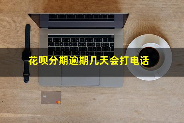 花呗分期逾期几天会打电话