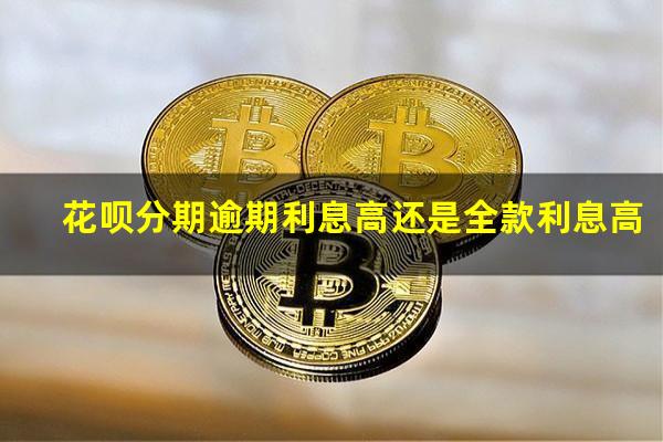 花呗分期逾期利息高还是全款利息高