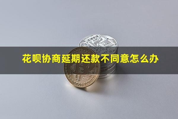 花呗协商延期还款不同意怎么办
