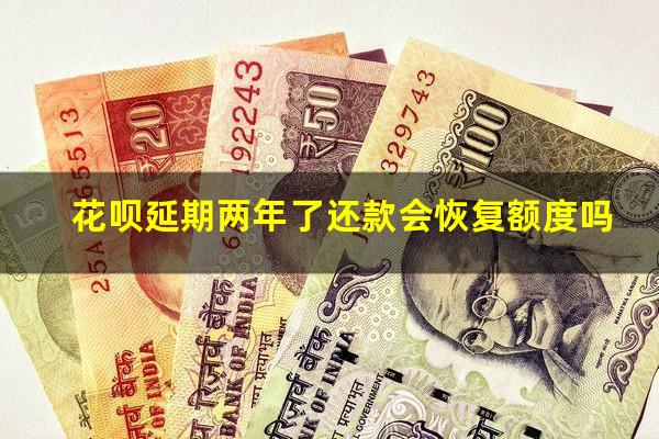 花呗延期两年了还款会恢复额度吗