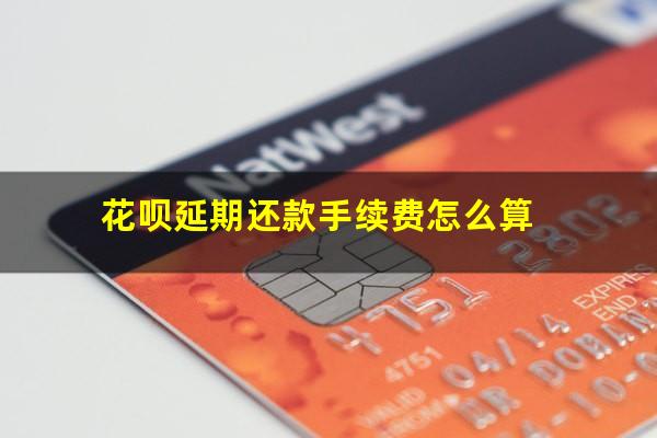 花呗延期还款手续费怎么算