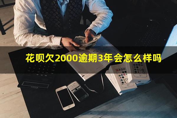 花呗欠2000逾期3年会怎么样吗