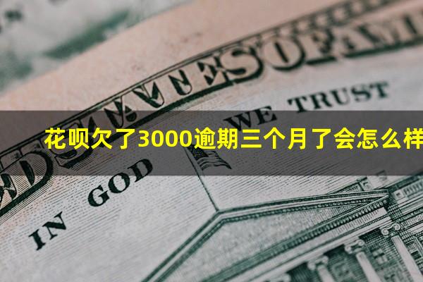 花呗欠了3000逾期三个月了会怎么样