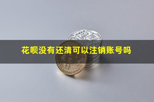 花呗没有还清可以注销账号吗