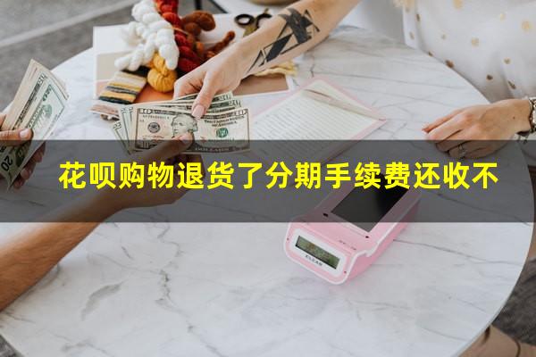 花呗购物退货了分期手续费还收不