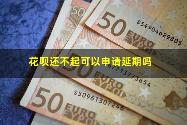 花呗还不起可以申请延期吗
