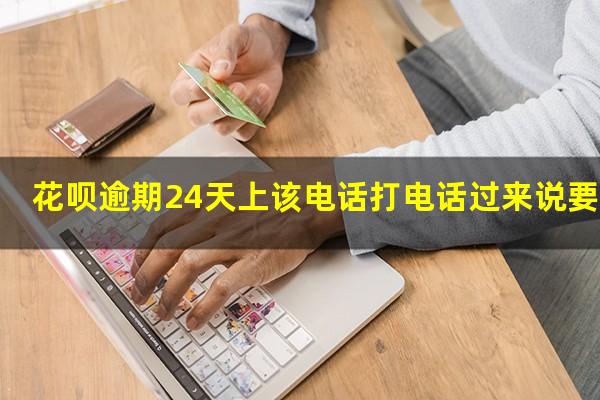 花呗逾期24天上该电话打电话过来说要上门核实