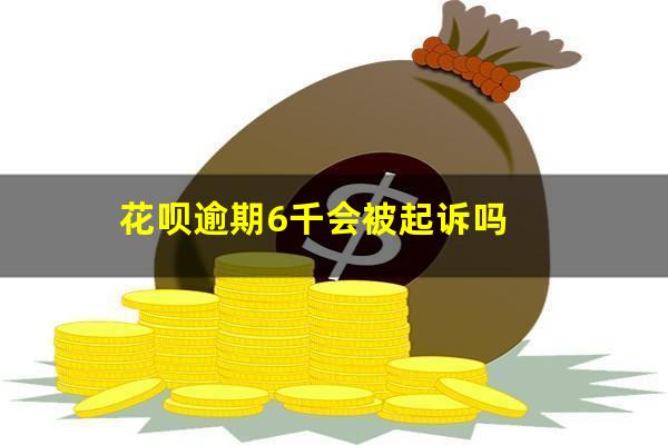 花呗逾期6千会被起诉吗