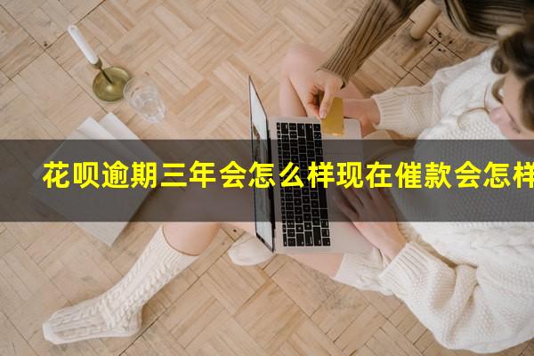 花呗逾期三年会怎么样现在催款会怎样