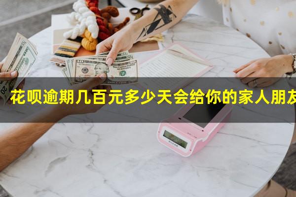花呗逾期几百元多少天会给你的家人朋友打电话