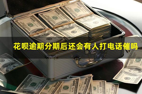 花呗逾期分期后还会有人打电话催吗