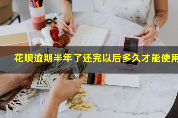 花呗逾期半年了还完以后多久才能使用