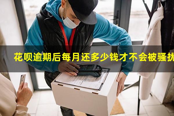 花呗逾期后每月还多少钱才不会被骚扰