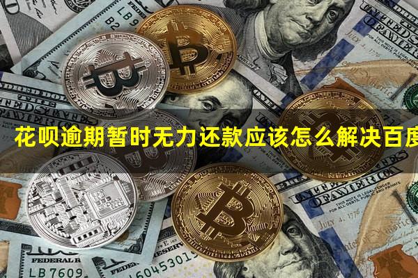 花呗逾期暂时无力还款应该怎么解决百度贴吧