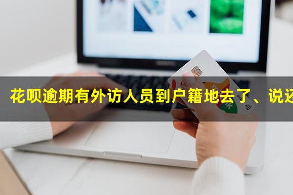 花呗逾期有外访人员到户籍地去了、说还进去了也要去