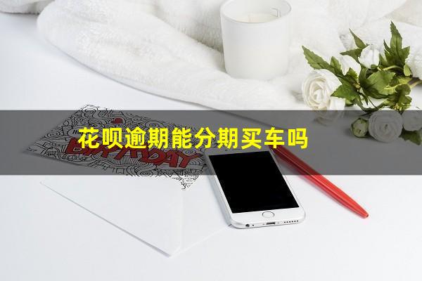 花呗逾期能分期买车吗