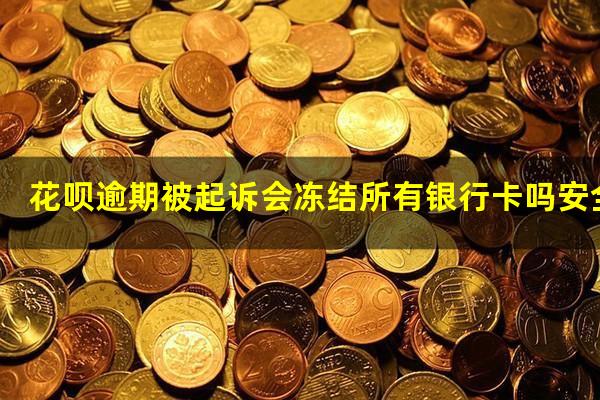 花呗逾期被起诉会冻结所有银行卡吗安全吗