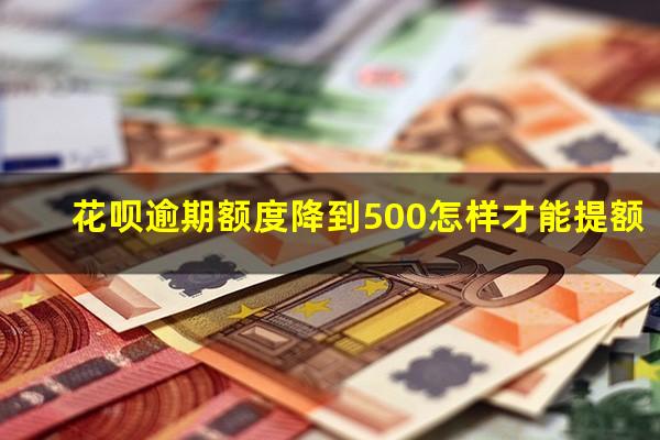 花呗逾期额度降到500怎样才能提额