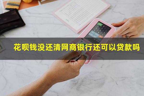 花呗钱没还清网商银行还可以贷款吗