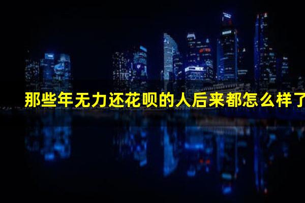 那些年无力还花呗的人后来都怎么样了