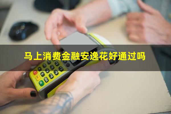 马上消费金融安逸花好通过吗